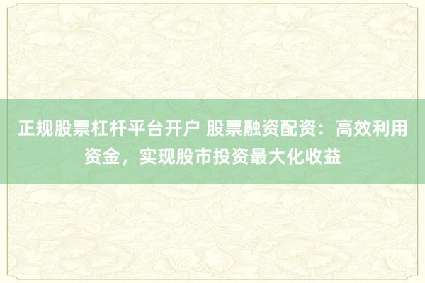 正规股票杠杆平台开户 股票融资配资：高效利用资金，实现股市投资最大化收益