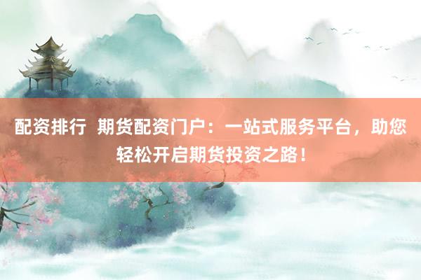 配资排行  期货配资门户：一站式服务平台，助您轻松开启期货投资之路！