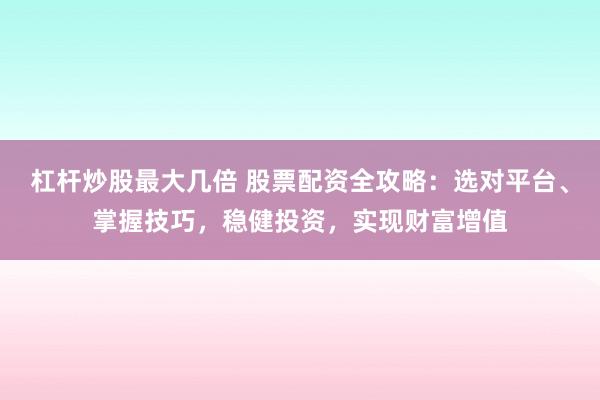 杠杆炒股最大几倍 股票配资全攻略:选对平台、掌握技巧,稳健投资,实现财富增值
