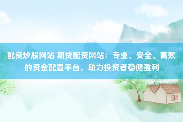 配资炒股网站 期货配资网站:专业、安全、高效的资金配置平台,助力投资者稳健盈利