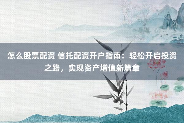 怎么股票配资 信托配资开户指南：轻松开启投资之路，实现资产增值新篇章