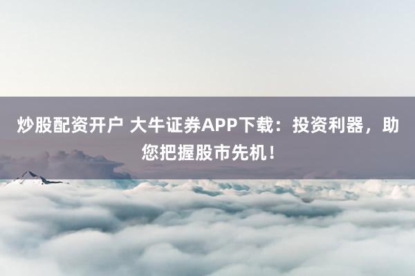 炒股配资开户 大牛证券APP下载：投资利器，助您把握股市先机！