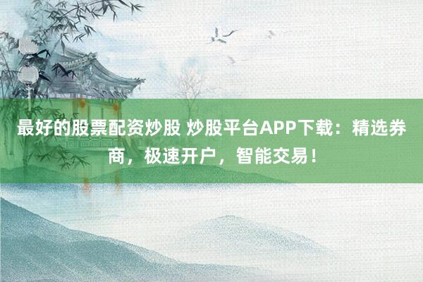 最好的股票配资炒股 炒股平台APP下载：精选券商，极速开户，智能交易！