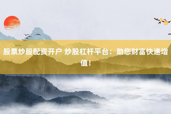 股票炒股配资开户 炒股杠杆平台：助您财富快速增值！