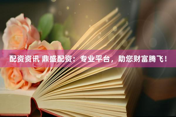 配资资讯 鼎盛配资：专业平台，助您财富腾飞！