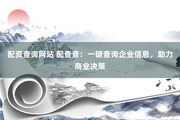 配资查询网站 配查查：一键查询企业信息，助力商业决策