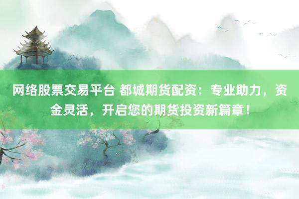 网络股票交易平台 都城期货配资:专业助力,资金灵活,开启您的期货投资新篇章!
