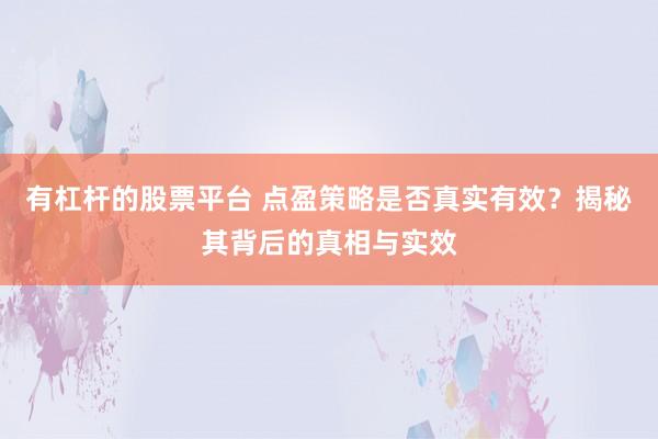 有杠杆的股票平台 点盈策略是否真实有效？揭秘其背后的真相与实效