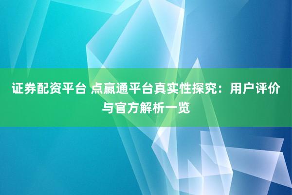 证券配资平台 点嬴通平台真实性探究：用户评价与官方解析一览