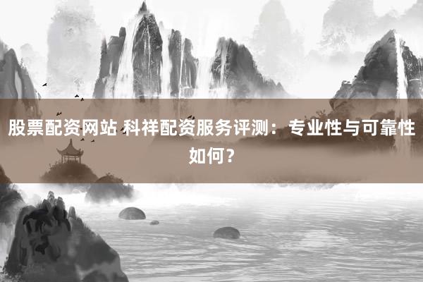 股票配资网站 科祥配资服务评测：专业性与可靠性如何？
