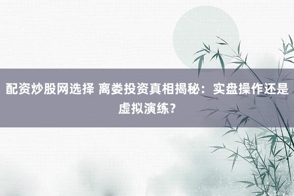 配资炒股网选择 离娄投资真相揭秘：实盘操作还是虚拟演练？