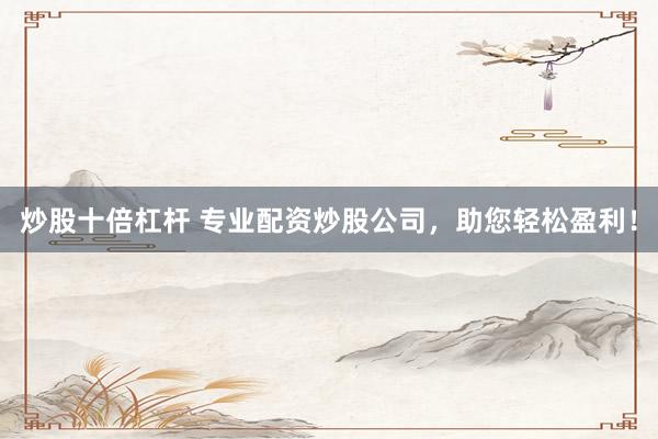 炒股十倍杠杆 专业配资炒股公司，助您轻松盈利！