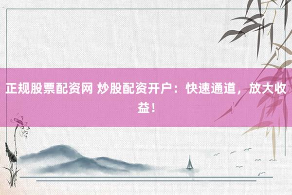 正规股票配资网 炒股配资开户：快速通道，放大收益！