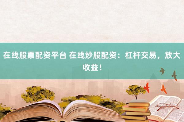 在线股票配资平台 在线炒股配资：杠杆交易，放大收益！