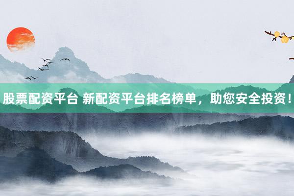 股票配资平台 新配资平台排名榜单，助您安全投资！