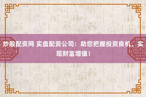 炒股配资网 实盘配资公司：助您把握投资良机，实现财富增值！