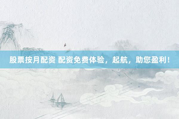 股票按月配资 配资免费体验，起航，助您盈利！