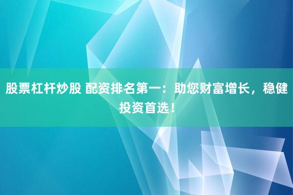 股票杠杆炒股 配资排名第一：助您财富增长，稳健投资首选！