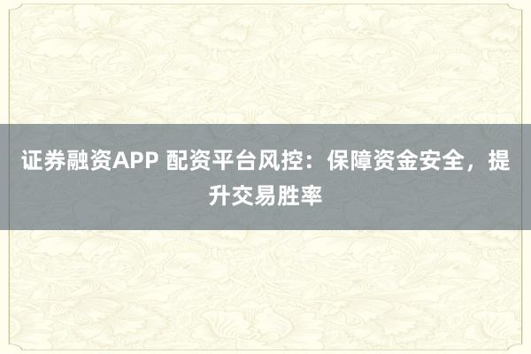 证券融资APP 配资平台风控：保障资金安全，提升交易胜率