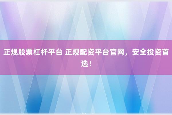 正规股票杠杆平台 正规配资平台官网，安全投资首选！