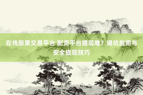 在线股票交易平台 配资平台提现难？避坑指南与安全提现技巧
