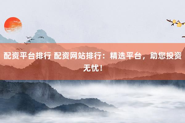 配资平台排行 配资网站排行：精选平台，助您投资无忧！