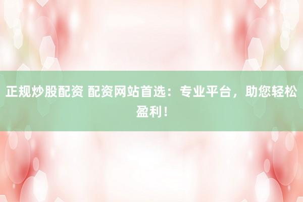 正规炒股配资 配资网站首选：专业平台，助您轻松盈利！
