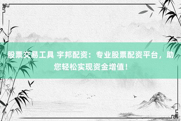股票交易工具 宇邦配资：专业股票配资平台，助您轻松实现资金增值！