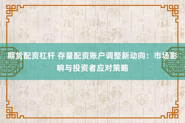 期货配资杠杆 存量配资账户调整新动向：市场影响与投资者应对策略