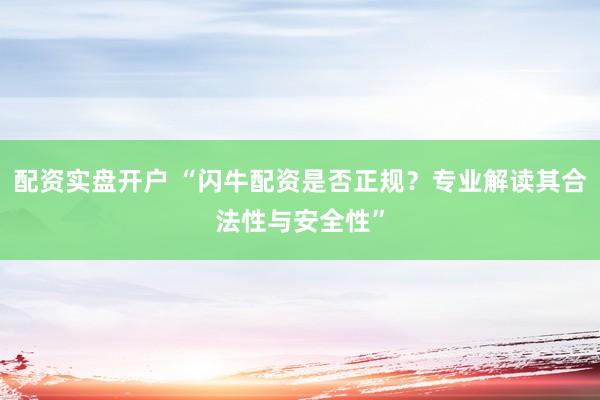 配资实盘开户 “闪牛配资是否正规？专业解读其合法性与安全性”