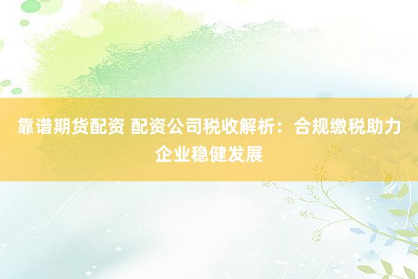 靠谱期货配资 配资公司税收解析：合规缴税助力企业稳健发展