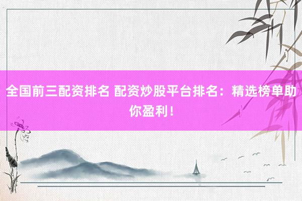 全国前三配资排名 配资炒股平台排名：精选榜单助你盈利！