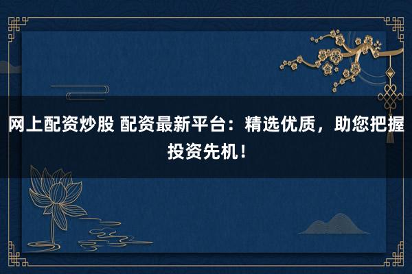 网上配资炒股 配资最新平台：精选优质，助您把握投资先机！