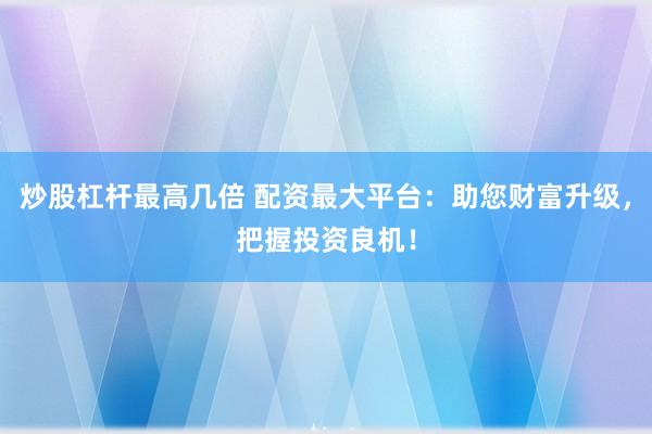 炒股杠杆最高几倍 配资最大平台:助您财富升级,把握投资良机!