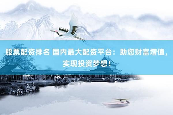 股票配资排名 国内最大配资平台：助您财富增值，实现投资梦想！
