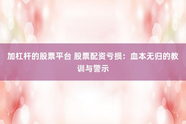 加杠杆的股票平台 股票配资亏损：血本无归的教训与警示