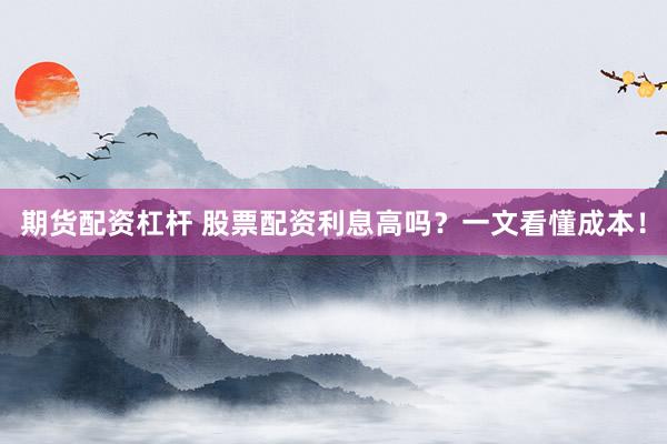 期货配资杠杆 股票配资利息高吗?一文看懂成本!
