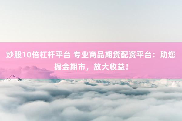 炒股10倍杠杆平台 专业商品期货配资平台：助您掘金期市，放大收益！