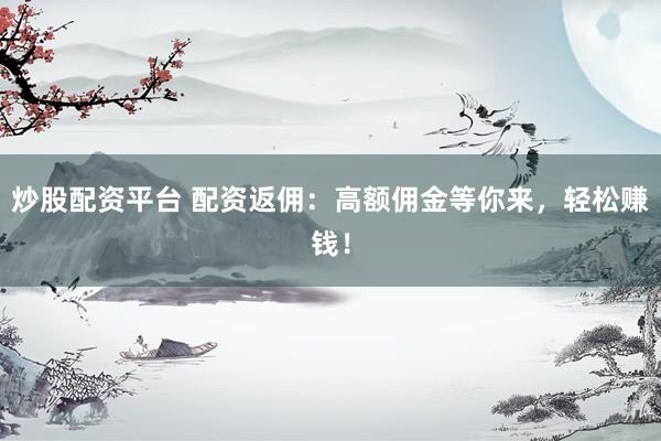 炒股配资平台 配资返佣：高额佣金等你来，轻松赚钱！