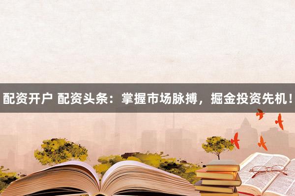 配资开户 配资头条：掌握市场脉搏，掘金投资先机！