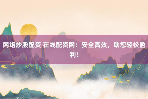 网络炒股配资 在线配资网：安全高效，助您轻松盈利！