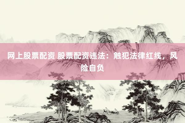 网上股票配资 股票配资违法：触犯法律红线，风险自负