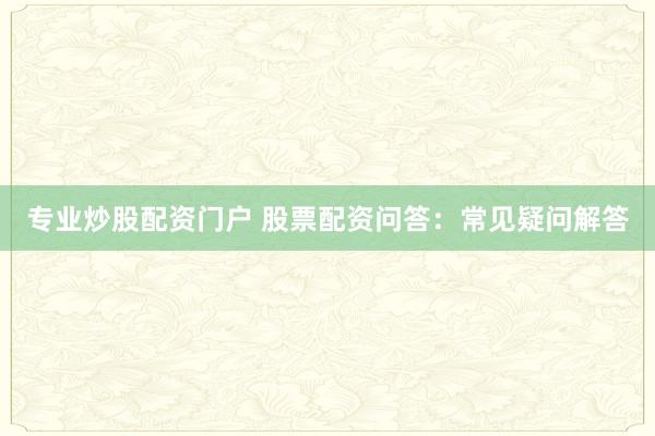 专业炒股配资门户 股票配资问答：常见疑问解答