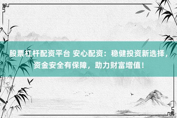 股票杠杆配资平台 安心配资：稳健投资新选择，资金安全有保障，助力财富增值！