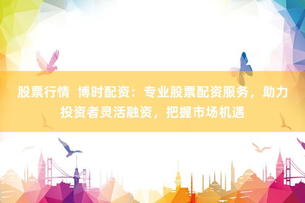 股票行情 博时配资:专业股票配资服务,助力投资者灵活融资,把握市场机遇