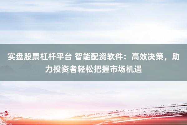 实盘股票杠杆平台 智能配资软件:高效决策,助力投资者轻松把握市场机遇