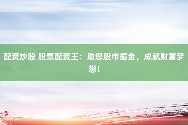 配资炒股 股票配资王:助您股市掘金,成就财富梦想!