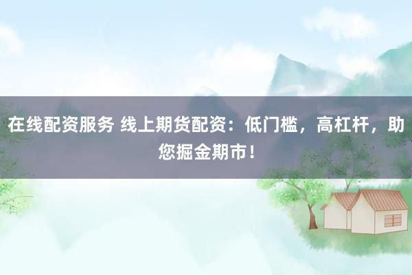 在线配资服务 线上期货配资：低门槛，高杠杆，助您掘金期市！