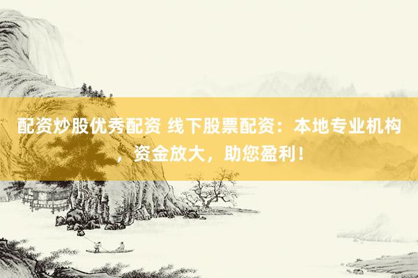 配资炒股优秀配资 线下股票配资：本地专业机构，资金放大，助您盈利！