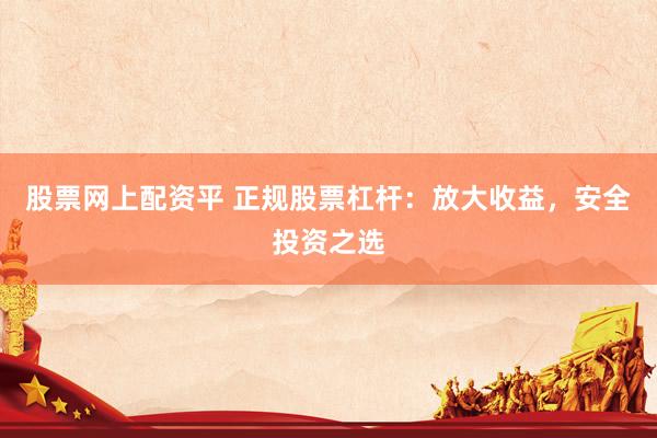 股票网上配资平 正规股票杠杆：放大收益，安全投资之选